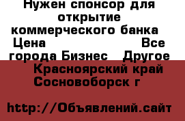 Нужен спонсор для открытие коммерческого банка › Цена ­ 200.000.000.00 - Все города Бизнес » Другое   . Красноярский край,Сосновоборск г.